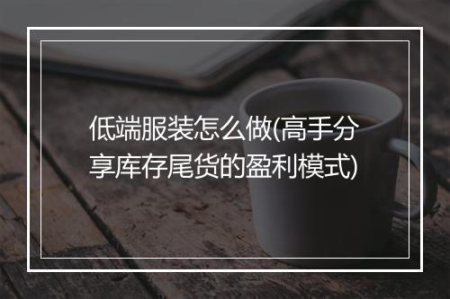 低端服装怎么做(高手分享库存尾货的盈利模式)
