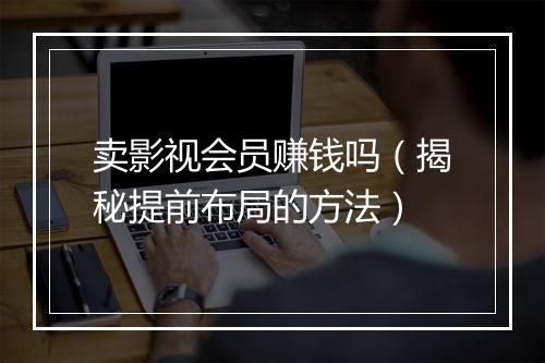 卖影视会员赚钱吗（揭秘提前布局的方法）