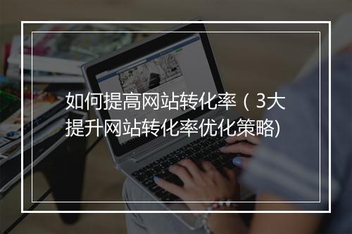 如何提高网站转化率（3大提升网站转化率优化策略)