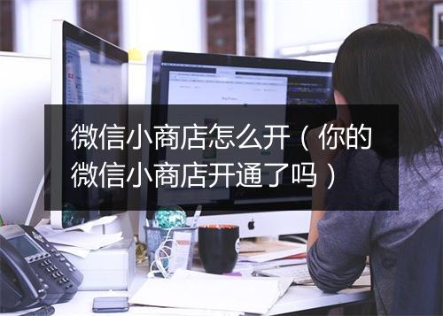 微信小商店怎么开（你的微信小商店开通了吗）