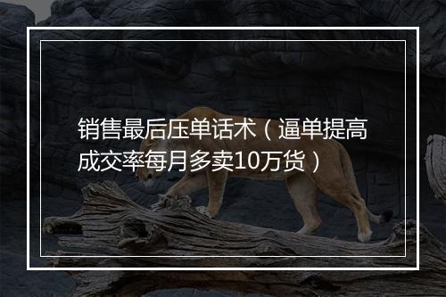 销售最后压单话术（逼单提高成交率每月多卖10万货）