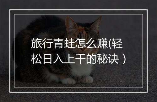旅行青蛙怎么赚(轻松日入上千的秘诀）