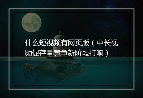 什么短视频有网页版（中长视频促存量竞争新阶段打响）