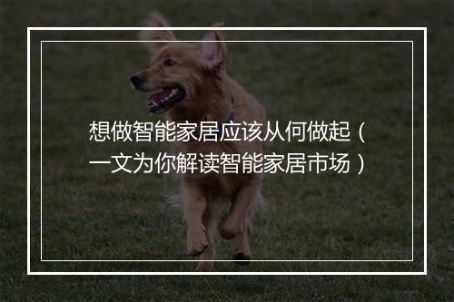 想做智能家居应该从何做起（一文为你解读智能家居市场）
