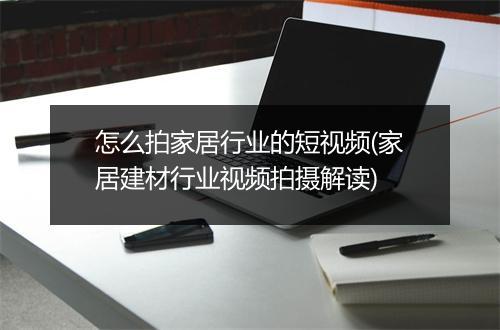 怎么拍家居行业的短视频(家居建材行业视频拍摄解读)
