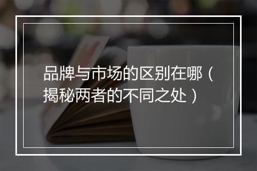 品牌与市场的区别在哪（揭秘两者的不同之处）