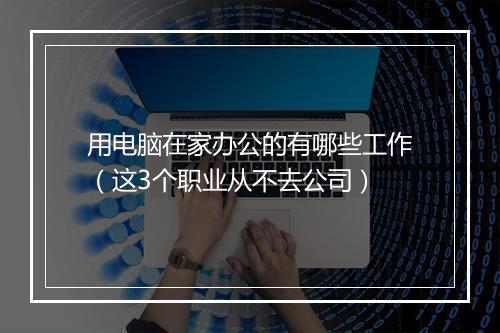 用电脑在家办公的有哪些工作（这3个职业从不去公司）