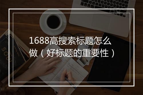 1688高搜索标题怎么做（好标题的重要性）