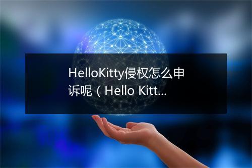 HelloKitty侵权怎么申诉呢（Hello Kitty正在全网进行维权投诉）