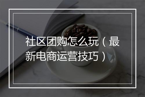 社区团购怎么玩（最新电商运营技巧）