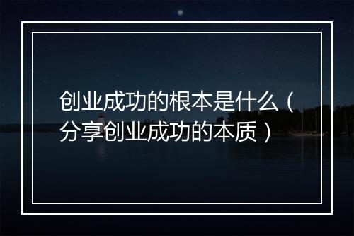 创业成功的根本是什么（分享创业成功的本质）