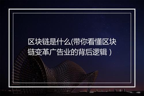 区块链是什么(带你看懂区块链变革广告业的背后逻辑）
