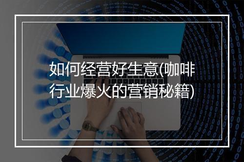 如何经营好生意(咖啡行业爆火的营销秘籍)