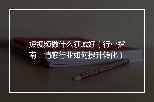 短视频做什么领域好（行业指南：情感行业如何提升转化）