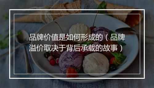 品牌价值是如何形成的（品牌溢价取决于背后承载的故事）