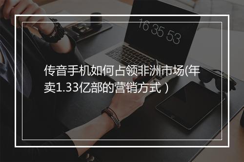传音手机如何占领非洲市场(年卖1.33亿部的营销方式）