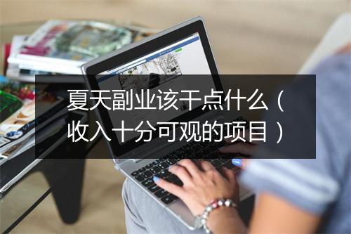 夏天副业该干点什么（收入十分可观的项目）