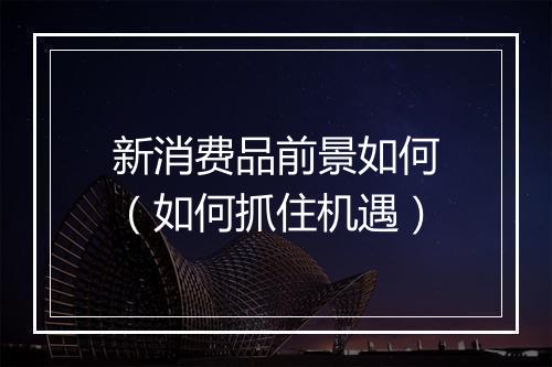 新消费品前景如何（如何抓住机遇）