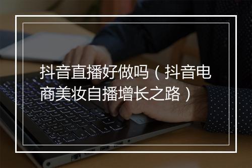 抖音直播好做吗（抖音电商美妆自播增长之路）