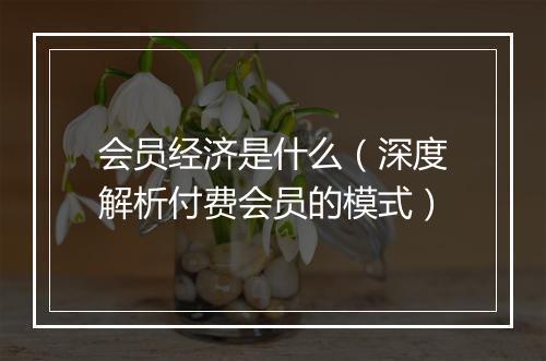 会员经济是什么（深度解析付费会员的模式）