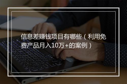 信息差赚钱项目有哪些（利用免费产品月入10万+的案例）