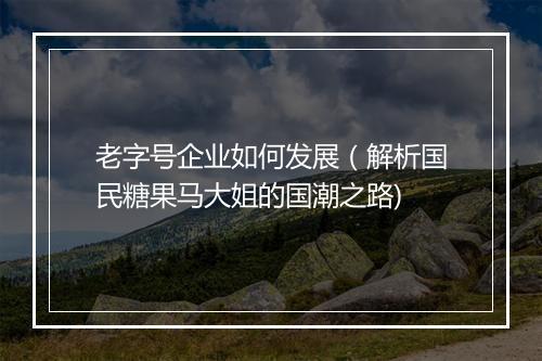 老字号企业如何发展（解析国民糖果马大姐的国潮之路)