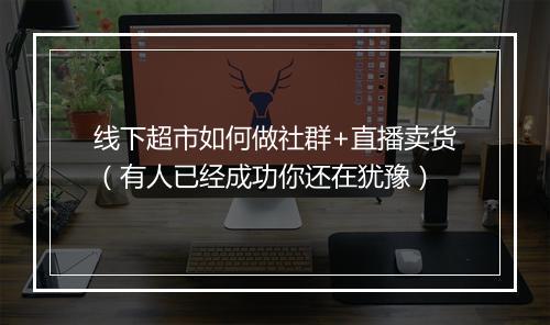 线下超市如何做社群+直播卖货（有人已经成功你还在犹豫）