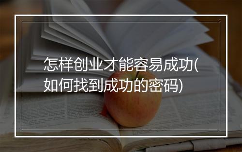 怎样创业才能容易成功(如何找到成功的密码)