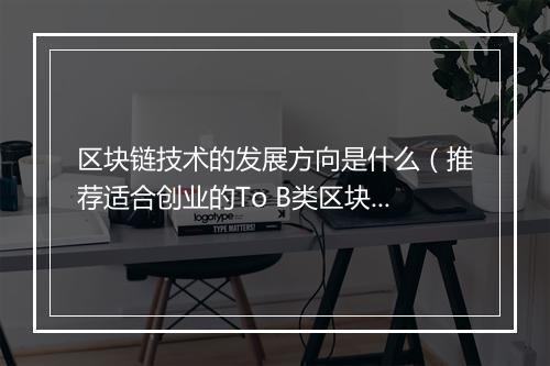 区块链技术的发展方向是什么（推荐适合创业的To B类区块链业务）