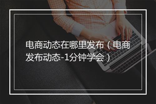 电商动态在哪里发布（电商发布动态-1分钟学会）