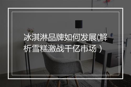 冰淇淋品牌如何发展(解析雪糕激战千亿市场）