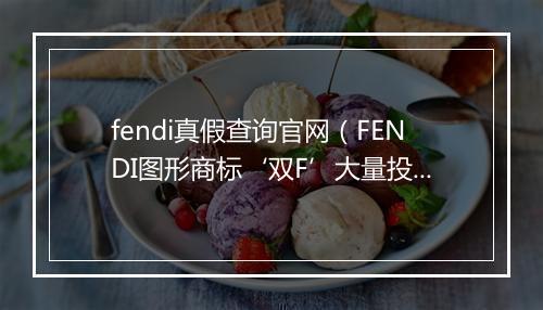 fendi真假查询官网（FENDI图形商标‘双F’大量投诉售假）