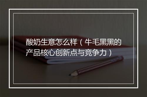 酸奶生意怎么样（牛毛黑黑的产品核心创新点与竞争力）
