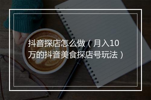 抖音探店怎么做（月入10万的抖音美食探店号玩法）