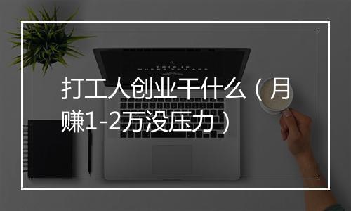 打工人创业干什么（月赚1-2万没压力）
