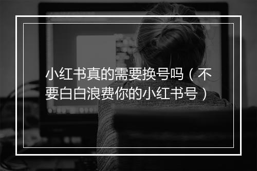 小红书真的需要换号吗（不要白白浪费你的小红书号）
