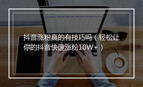 抖音涨粉真的有技巧吗（轻松让你的抖音快速涨粉10W+）