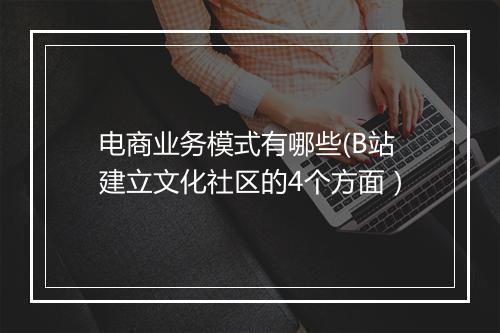 电商业务模式有哪些(B站建立文化社区的4个方面）