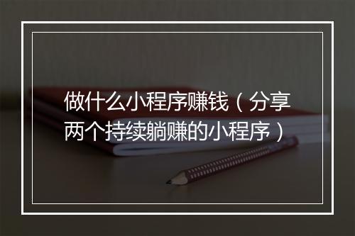 做什么小程序赚钱（分享两个持续躺赚的小程序）