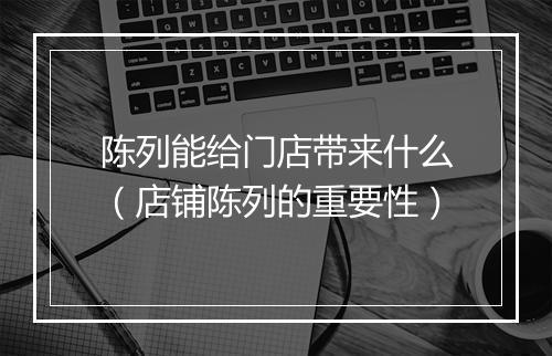 陈列能给门店带来什么（店铺陈列的重要性）