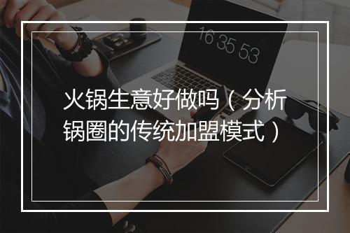 火锅生意好做吗（分析锅圈的传统加盟模式）
