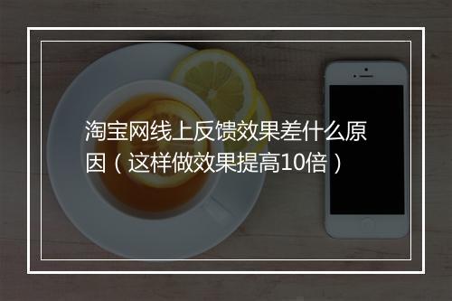 淘宝网线上反馈效果差什么原因（这样做效果提高10倍）
