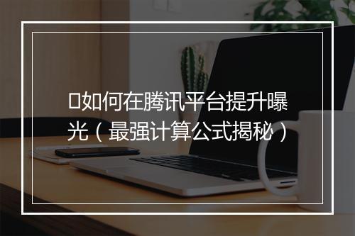​如何在腾讯平台提升曝光（最强计算公式揭秘）