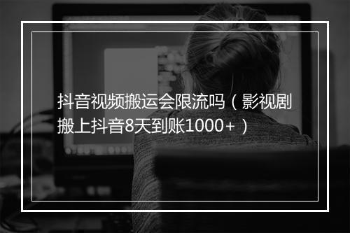 抖音视频搬运会限流吗（影视剧搬上抖音8天到账1000+）