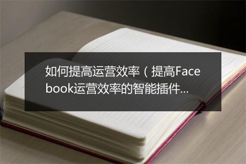 如何提高运营效率（提高Facebook运营效率的智能插件）