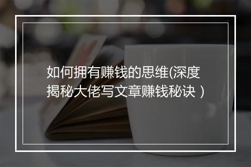 如何拥有赚钱的思维(深度揭秘大佬写文章赚钱秘诀）