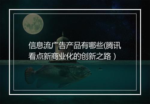 信息流广告产品有哪些(腾讯看点新商业化的创新之路）