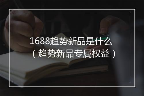 1688趋势新品是什么（趋势新品专属权益）