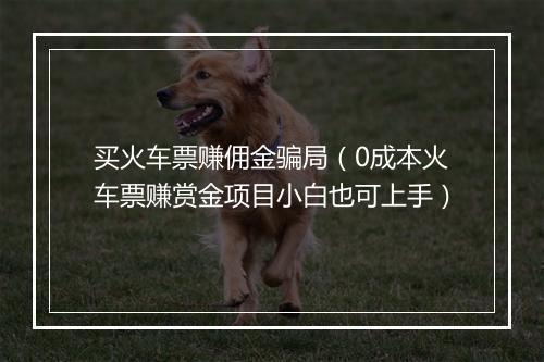 买火车票赚佣金骗局（0成本火车票赚赏金项目小白也可上手）