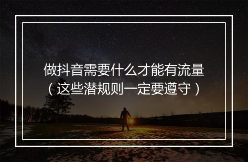 做抖音需要什么才能有流量（这些潜规则一定要遵守）